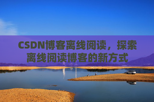 CSDN博客离线阅读，探索离线阅读博客的新方式